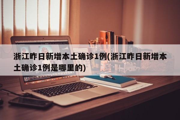 浙江昨日新增本土确诊1例(浙江昨日新增本土确诊1例是哪里的)