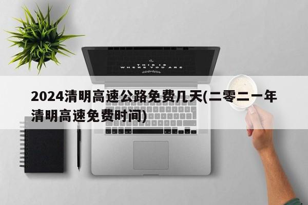 2024清明高速公路免费几天(二零二一年清明高速免费时间)