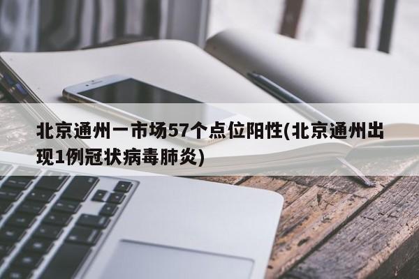 北京通州一市场57个点位阳性(北京通州出现1例冠状病毒肺炎)