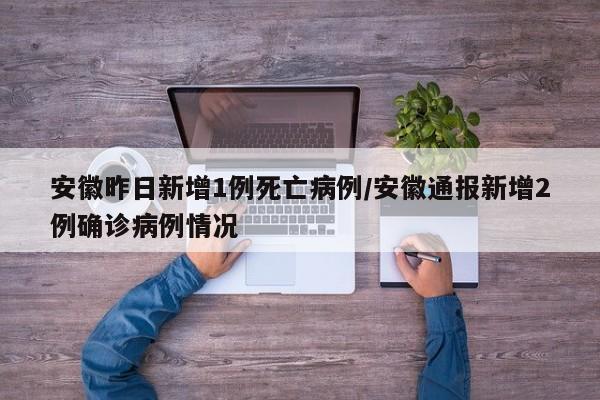 安徽昨日新增1例死亡病例/安徽通报新增2例确诊病例情况