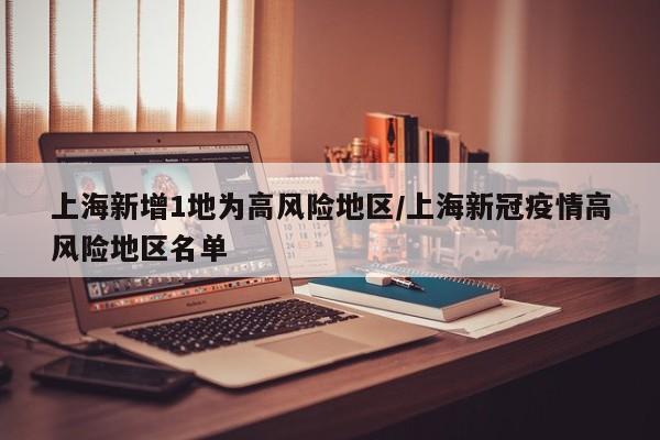 上海新增1地为高风险地区/上海新冠疫情高风险地区名单
