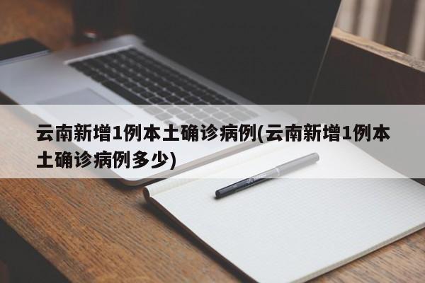 云南新增1例本土确诊病例(云南新增1例本土确诊病例多少)
