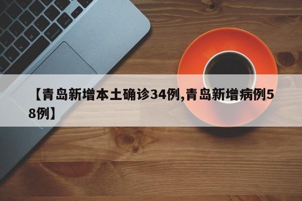 【青岛新增本土确诊34例,青岛新增病例58例】