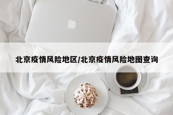 北京疫情风险地区/北京疫情风险地图查询