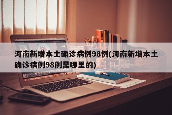 河南新增本土确诊病例98例(河南新增本土确诊病例98例是哪里的)
