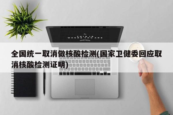 全国统一取消做核酸检测(国家卫健委回应取消核酸检测证明)