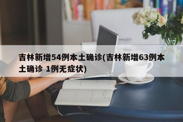 吉林新增54例本土确诊(吉林新增63例本土确诊 1例无症状)