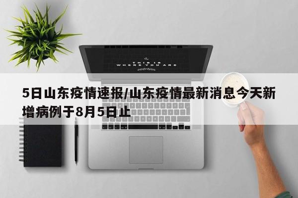 5日山东疫情速报/山东疫情最新消息今天新增病例于8月5日止