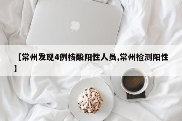 【常州发现4例核酸阳性人员,常州检测阳性】