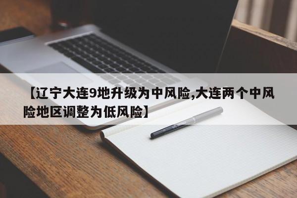 【辽宁大连9地升级为中风险,大连两个中风险地区调整为低风险】