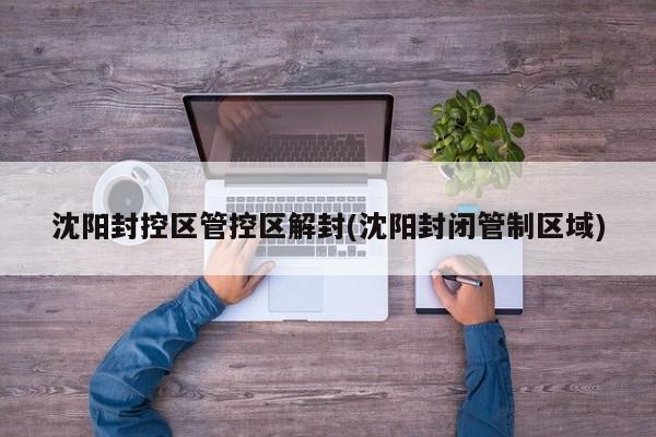 沈阳封控区管控区解封(沈阳封闭管制区域)
