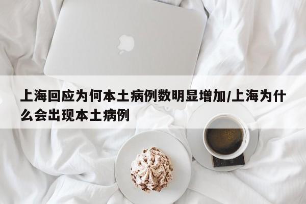 上海回应为何本土病例数明显增加/上海为什么会出现本土病例