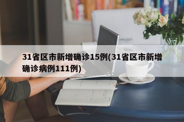 31省区市新增确诊15例(31省区市新增确诊病例111例)