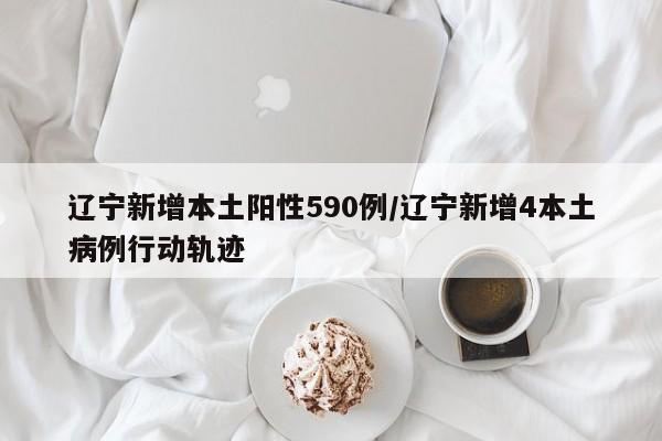 辽宁新增本土阳性590例/辽宁新增4本土病例行动轨迹