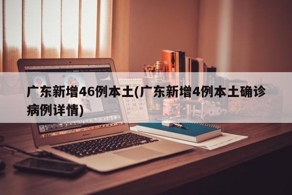 广东新增46例本土(广东新增4例本土确诊病例详情)