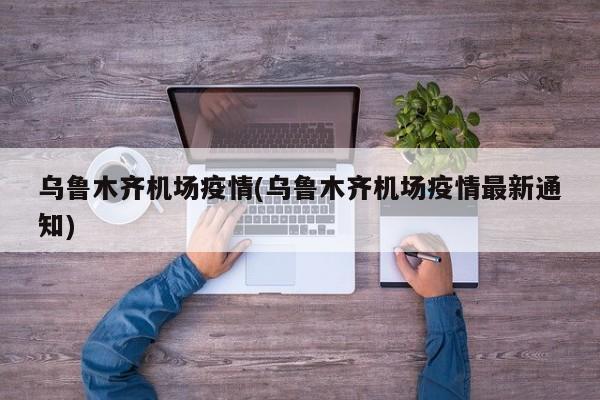 乌鲁木齐机场疫情(乌鲁木齐机场疫情最新通知)