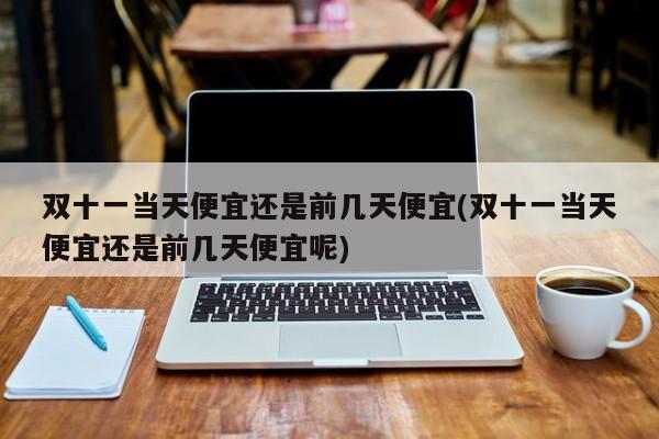 双十一当天便宜还是前几天便宜(双十一当天便宜还是前几天便宜呢)