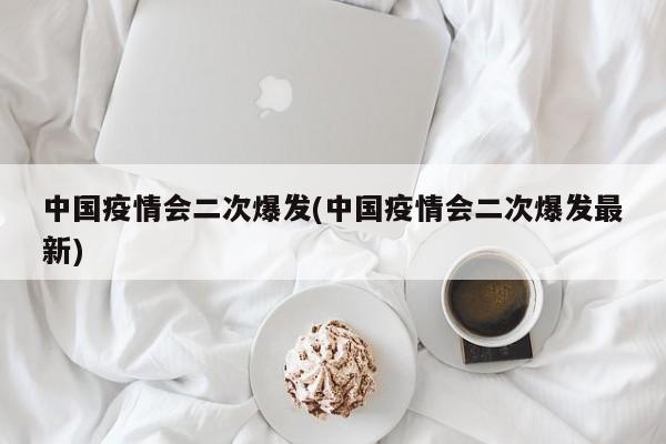 中国疫情会二次爆发(中国疫情会二次爆发最新)