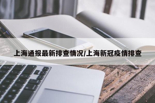 上海通报最新排查情况/上海新冠疫情排查