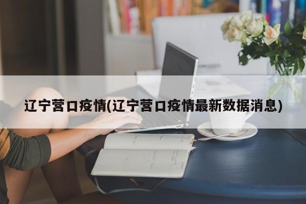 辽宁营口疫情(辽宁营口疫情最新数据消息)