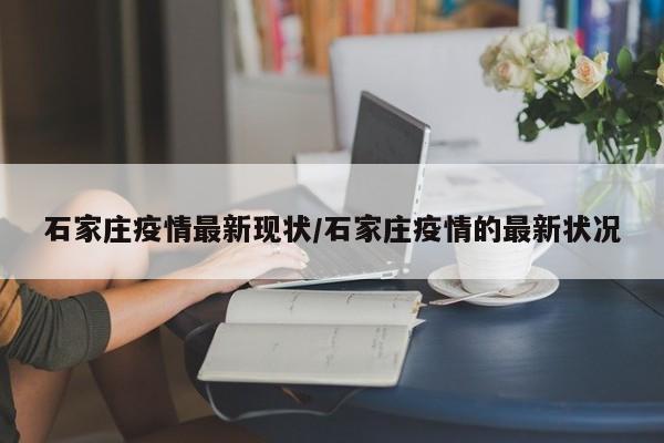 石家庄疫情最新现状/石家庄疫情的最新状况