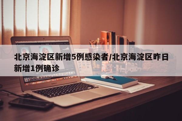 北京海淀区新增5例感染者/北京海淀区昨日新增1例确诊