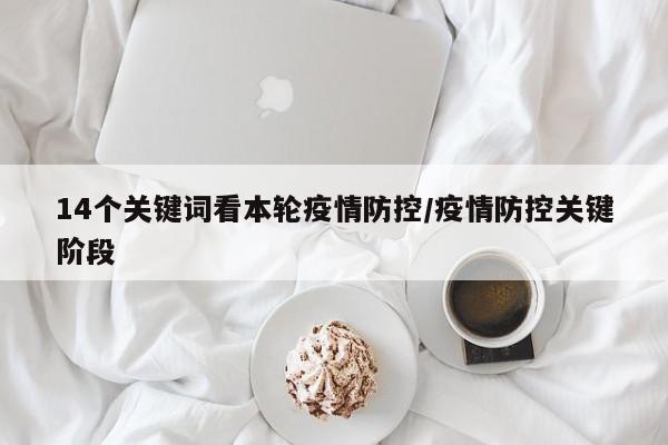 14个关键词看本轮疫情防控/疫情防控关键阶段