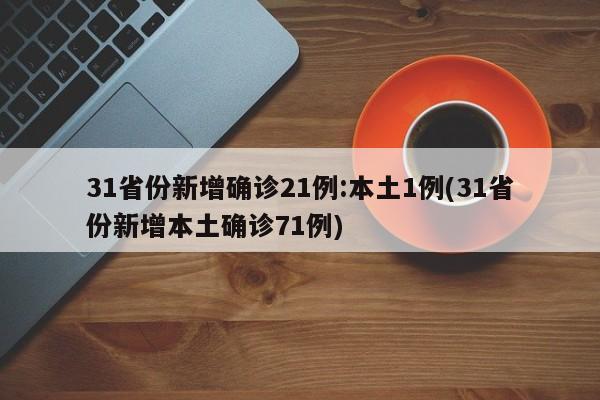 31省份新增确诊21例:本土1例(31省份新增本土确诊71例)