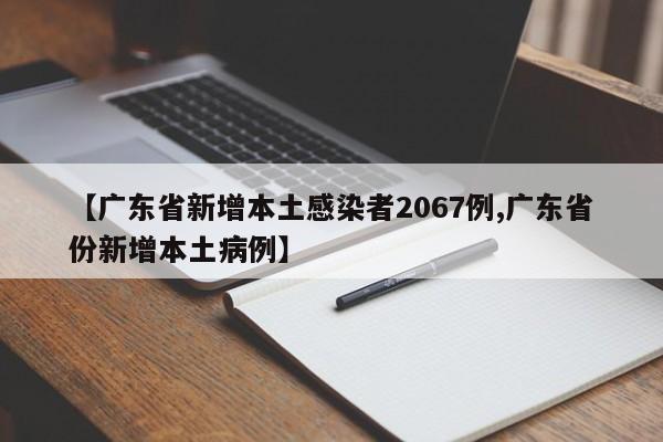 【广东省新增本土感染者2067例,广东省份新增本土病例】