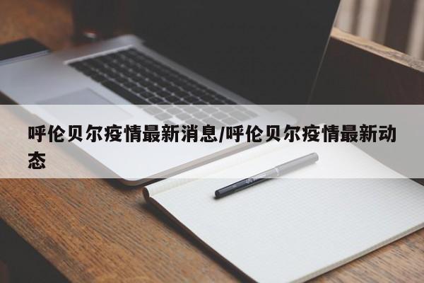 呼伦贝尔疫情最新消息/呼伦贝尔疫情最新动态