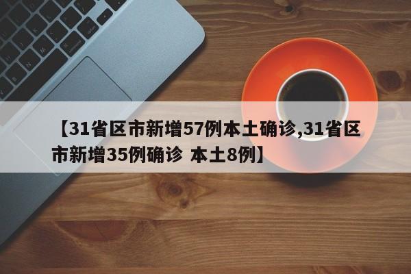 【31省区市新增57例本土确诊,31省区市新增35例确诊 本土8例】