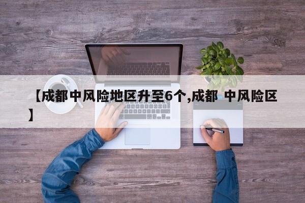 【成都中风险地区升至6个,成都 中风险区】