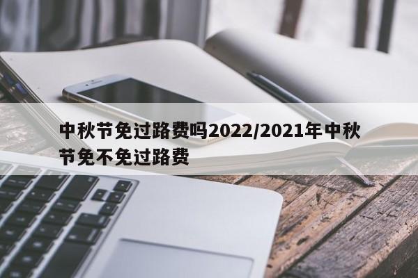 中秋节免过路费吗2022/2021年中秋节免不免过路费