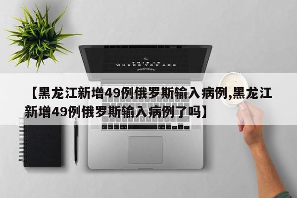 【黑龙江新增49例俄罗斯输入病例,黑龙江新增49例俄罗斯输入病例了吗】