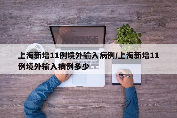 上海新增11例境外输入病例/上海新增11例境外输入病例多少