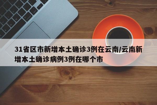 31省区市新增本土确诊3例在云南/云南新增本土确诊病例3例在哪个市