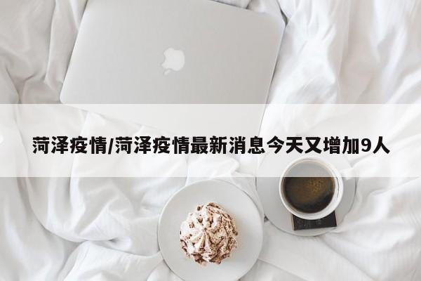 菏泽疫情/菏泽疫情最新消息今天又增加9人