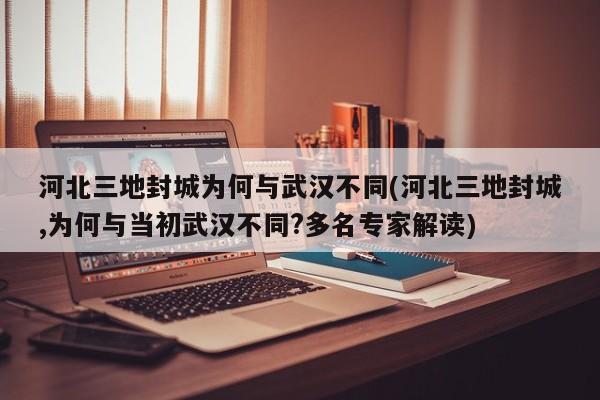 河北三地封城为何与武汉不同(河北三地封城,为何与当初武汉不同?多名专家解读)