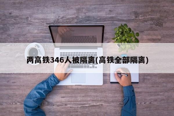 两高铁346人被隔离(高铁全部隔离)