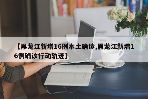 【黑龙江新增16例本土确诊,黑龙江新增16例确诊行动轨迹】