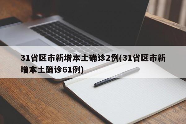 31省区市新增本土确诊2例(31省区市新增本土确诊61例)