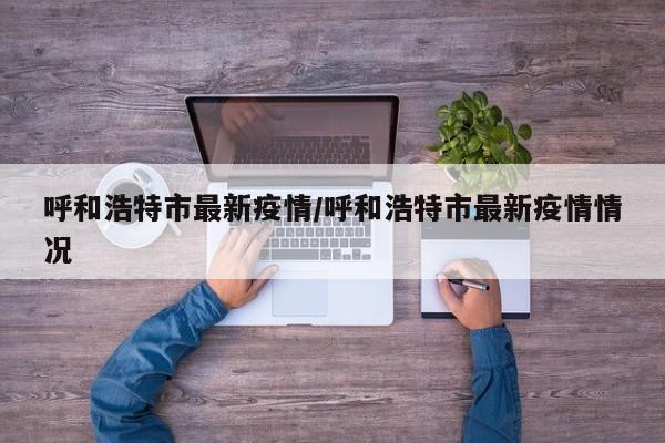 呼和浩特市最新疫情/呼和浩特市最新疫情情况