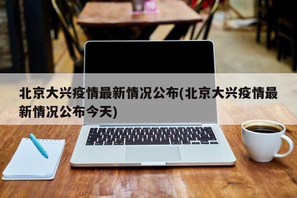 北京大兴疫情最新情况公布(北京大兴疫情最新情况公布今天)