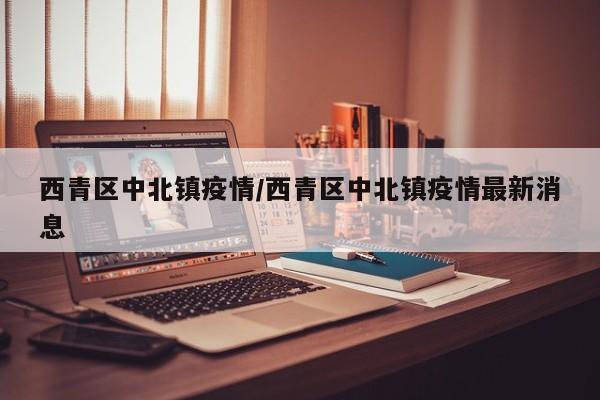 西青区中北镇疫情/西青区中北镇疫情最新消息