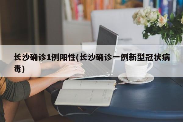 长沙确诊1例阳性(长沙确诊一例新型冠状病毒)