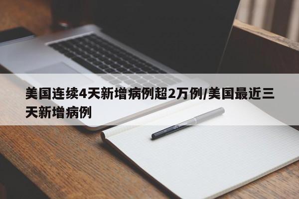 美国连续4天新增病例超2万例/美国最近三天新增病例