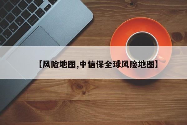 【风险地图,中信保全球风险地图】