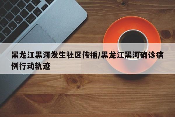 黑龙江黑河发生社区传播/黑龙江黑河确诊病例行动轨迹