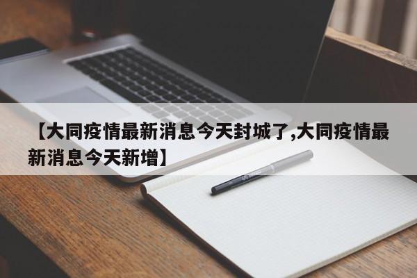 【大同疫情最新消息今天封城了,大同疫情最新消息今天新增】