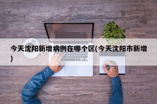 今天沈阳新增病例在哪个区(今天沈阳市新增)